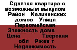 Сдаётся квартира с возможным выкупом › Район ­ Калиненских домов › Улица ­ Первомайская › Этажность дома ­ 5 › Цена ­ 8 000 - Тверская обл., Ржев г. Недвижимость » Квартиры аренда   